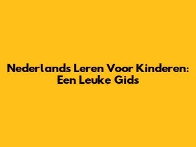 Nederlands Leren Voor Kinderen: Een Leuke Gids