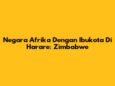 Negara Afrika Dengan Ibukota Di Harare: Zimbabwe