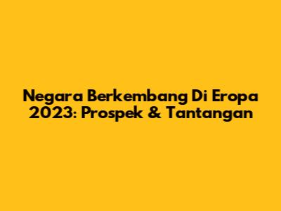 Negara Berkembang Di Eropa 2023: Prospek & Tantangan