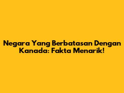 Negara Yang Berbatasan Dengan Kanada: Fakta Menarik!
