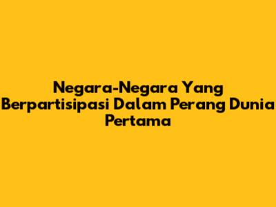 Negara-Negara Yang Berpartisipasi Dalam Perang Dunia Pertama