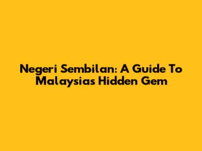 Negeri Sembilan: A Guide To Malaysia's Hidden Gem