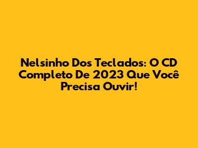 Nelsinho Dos Teclados: O CD Completo De 2023 Que Você Precisa Ouvir!