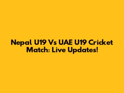 Nepal U19 Vs UAE U19 Cricket Match: Live Updates!