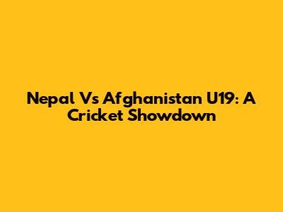 Nepal Vs Afghanistan U19: A Cricket Showdown