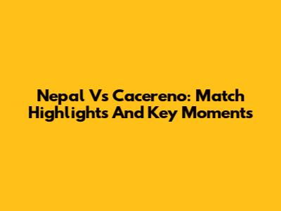 Nepal Vs Cacereno: Match Highlights And Key Moments