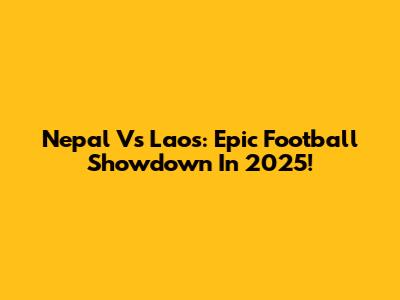 Nepal Vs Laos: Epic Football Showdown In 2025!