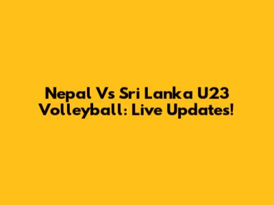Nepal Vs Sri Lanka U23 Volleyball: Live Updates!