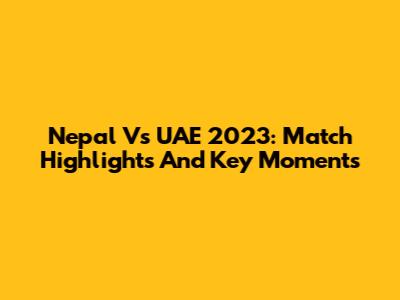 Nepal Vs UAE 2023: Match Highlights And Key Moments