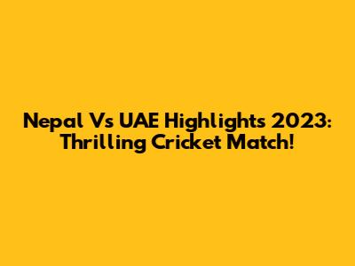 Nepal Vs UAE Highlights 2023: Thrilling Cricket Match!