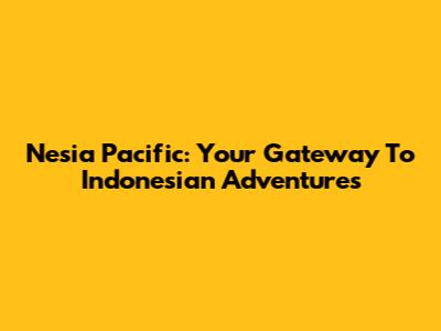 Nesia Pacific: Your Gateway To Indonesian Adventures