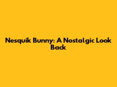 Nesquik Bunny: A Nostalgic Look Back