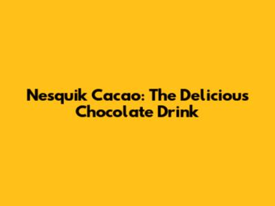 Nesquik Cacao: The Delicious Chocolate Drink