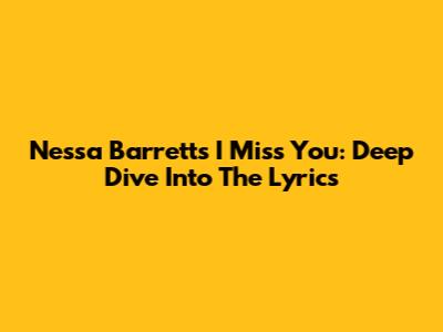 Nessa Barrett's 'I Miss You': Deep Dive Into The Lyrics
