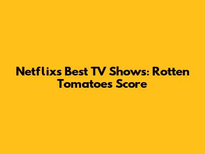 Netflix's Best TV Shows: Rotten Tomatoes Score