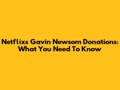 Netflix's Gavin Newsom Donations: What You Need To Know