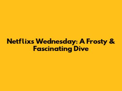 Netflix's Wednesday: A Frosty & Fascinating Dive