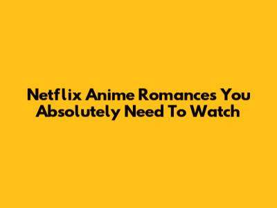 Netflix Anime Romances You Absolutely Need To Watch