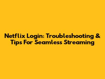 Netflix Login: Troubleshooting & Tips For Seamless Streaming