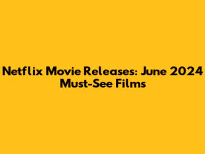 Netflix Movie Releases: June 2024 Must-See Films