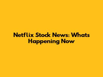 Netflix Stock News: What's Happening Now