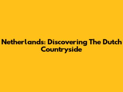 Netherlands: Discovering The Dutch Countryside