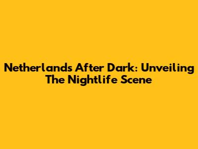 Netherlands After Dark: Unveiling The Nightlife Scene