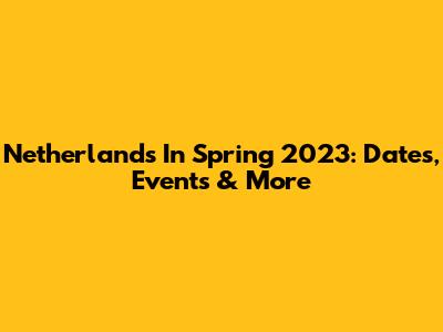 Netherlands In Spring 2023: Dates, Events & More