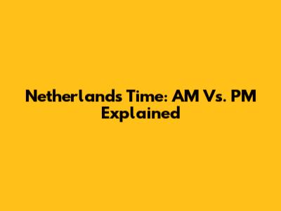 Netherlands Time: AM Vs. PM Explained
