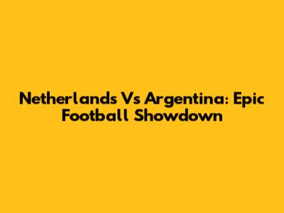 Netherlands Vs Argentina: Epic Football Showdown