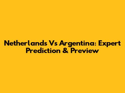 Netherlands Vs Argentina: Expert Prediction & Preview