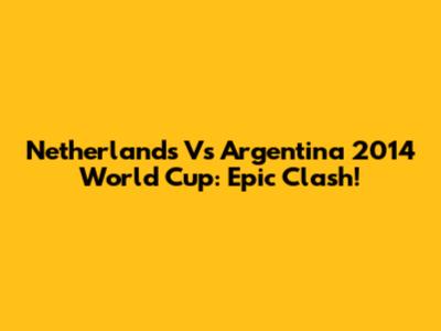 Netherlands Vs Argentina 2014 World Cup: Epic Clash!