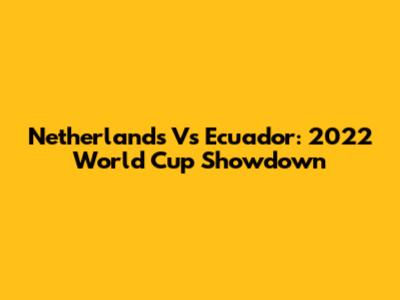 Netherlands Vs Ecuador: 2022 World Cup Showdown