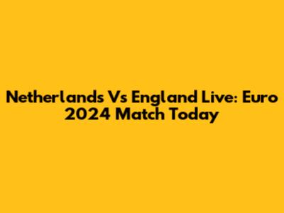 Netherlands Vs England Live: Euro 2024 Match Today