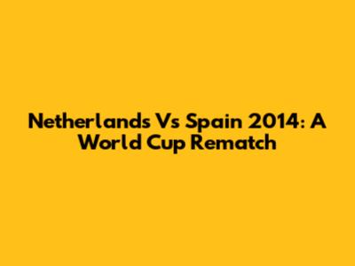 Netherlands Vs Spain 2014: A World Cup Rematch