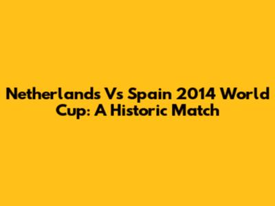 Netherlands Vs Spain 2014 World Cup: A Historic Match