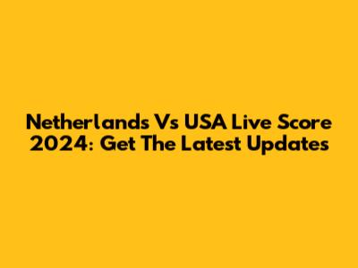 Netherlands Vs USA Live Score 2024: Get The Latest Updates