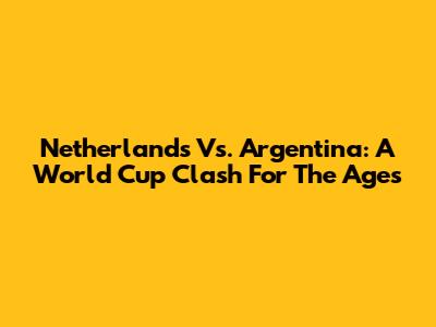 Netherlands Vs. Argentina: A World Cup Clash For The Ages