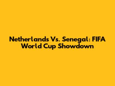 Netherlands Vs. Senegal: FIFA World Cup Showdown