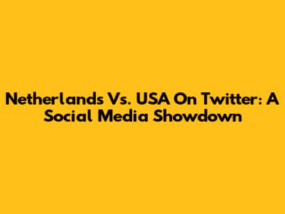 Netherlands Vs. USA On Twitter: A Social Media Showdown