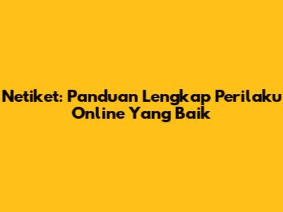 Netiket: Panduan Lengkap Perilaku Online Yang Baik
