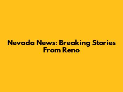 Nevada News: Breaking Stories From Reno