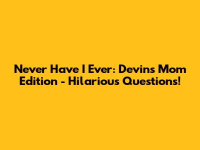 Never Have I Ever: Devin's Mom Edition - Hilarious Questions!