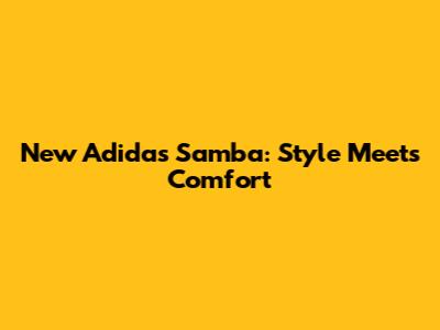 New Adidas Samba: Style Meets Comfort
