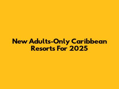 New Adults-Only Caribbean Resorts For 2025