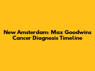 New Amsterdam: Max Goodwin's Cancer Diagnosis Timeline