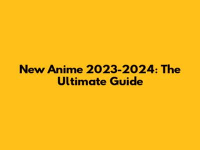New Anime 2023-2024: The Ultimate Guide
