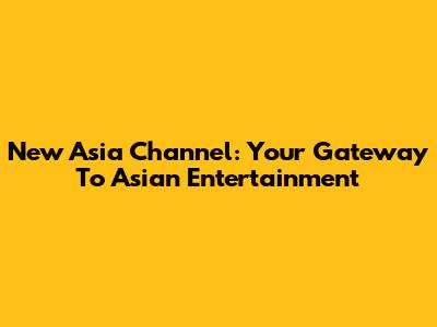 New Asia Channel: Your Gateway To Asian Entertainment