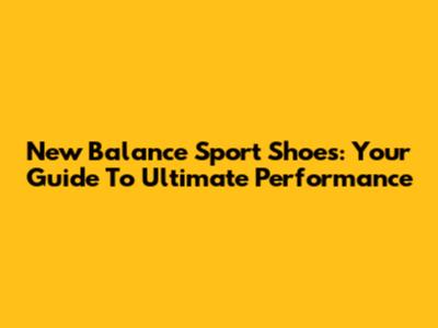 New Balance Sport Shoes: Your Guide To Ultimate Performance