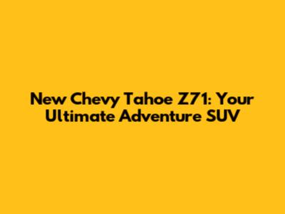 New Chevy Tahoe Z71: Your Ultimate Adventure SUV